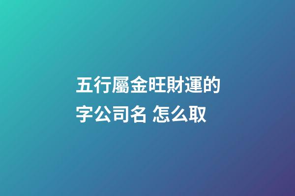 五行屬金旺財運的字公司名 怎么取-第1張-公司起名-玄機派